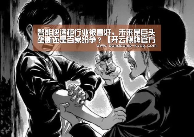 智能快递柜行业被看好,未来是巨头垄断还是百家纷争?【开云棋牌官方下载】(图1) 开云棋牌官网